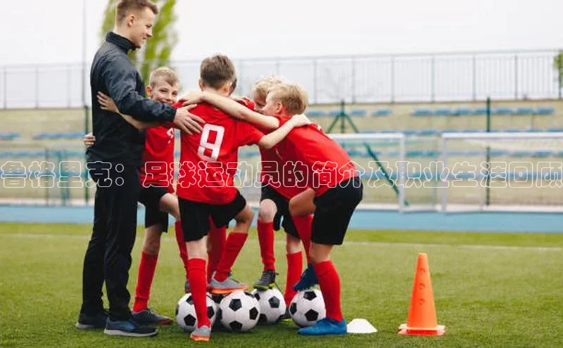 耀世登录平台百度游戏鲁格里克：足球运动员的简介及职业生涯回顾
