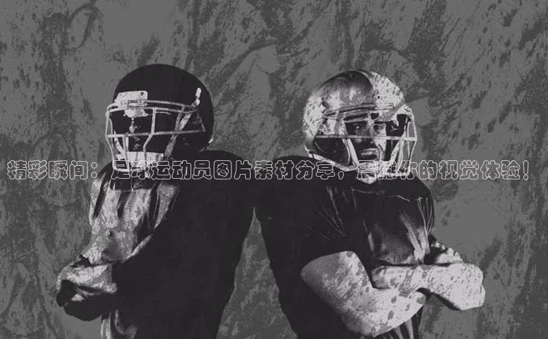 耀世登录入口歌力思精彩瞬间：足球运动员图片素材分享，震撼你的视觉体验！