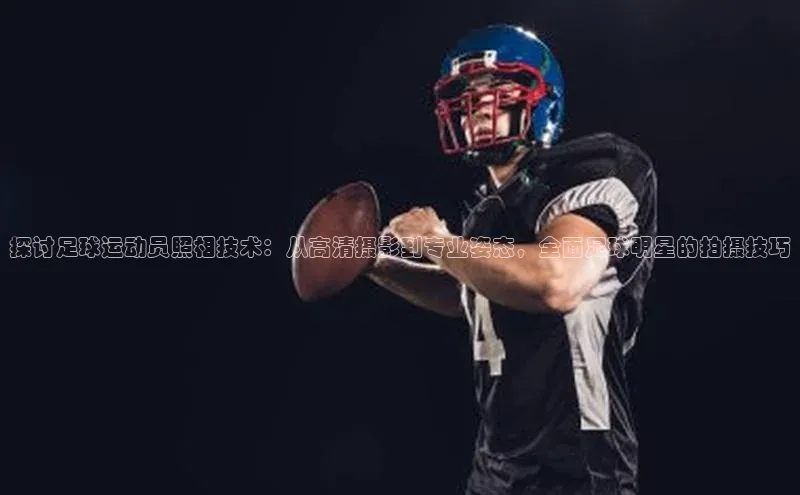 耀世平台官网百度取证探讨足球运动员照相技术：从高清摄影到专业姿态，全面足球明星的拍摄技巧