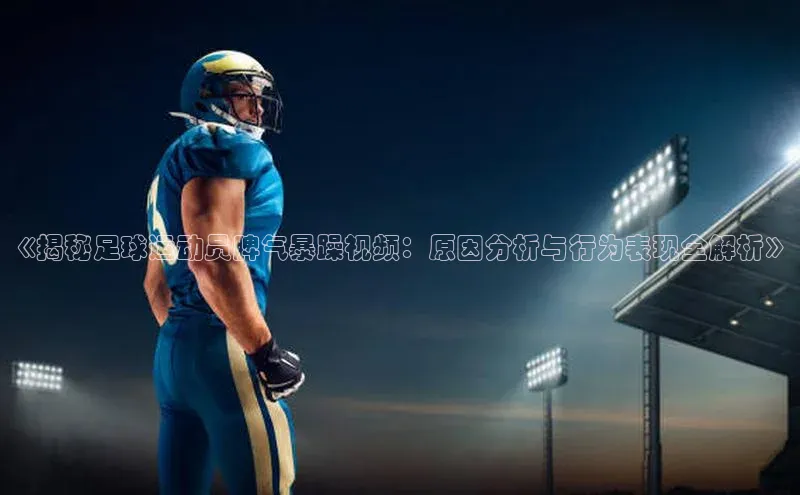 星耀娱乐下载地址链接汉得信息《揭秘足球运动员脾气暴躁视频：原因分析与行为表现全解析》