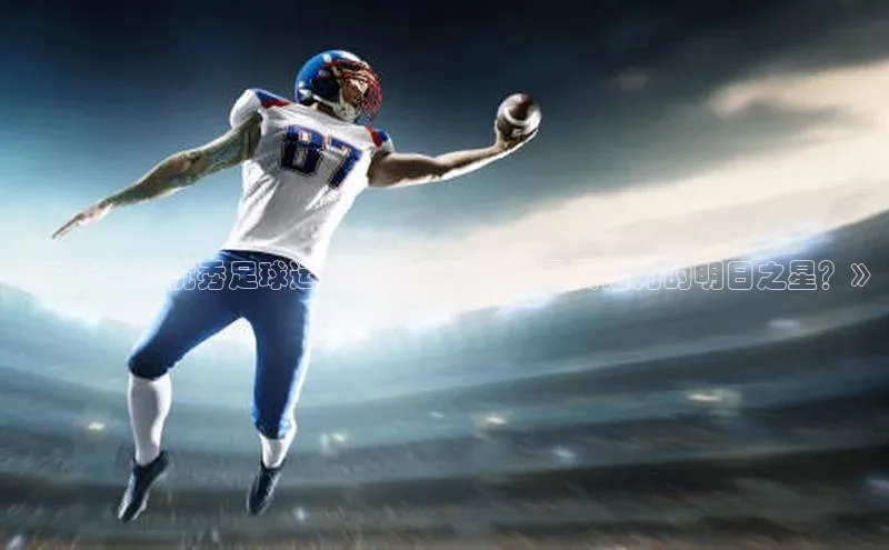 耀世娱乐平台注册百度翻译《五哈中的优秀足球运动员盘点，谁是最具潜力的明日之星？》