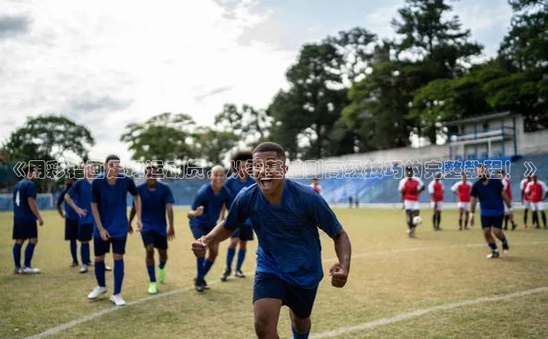 耀世平台登录官网元隆雅图《用彩铅画足球运动员，从零基础到高级技巧的完整教程！》