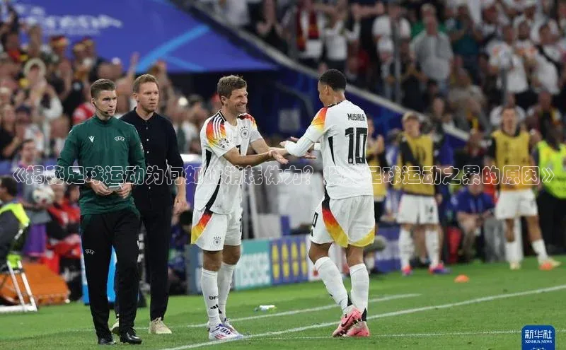 耀世平台官网登录入口如流《揭秘足球运动为何如此消耗体力？探究足球运动之累的原因》