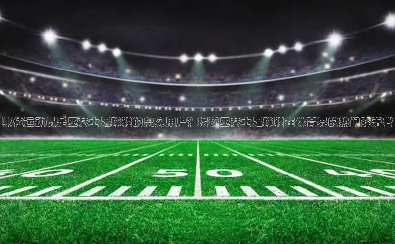 耀世平台官网登录入口如流哪位运动员是亚瑟士足球鞋的忠实用户？揭秘亚瑟士足球鞋在体育界的热门穿着者