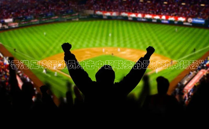 耀世登录平台百度集团“香港足球运动员冲击中超联赛的最新动向揭秘”