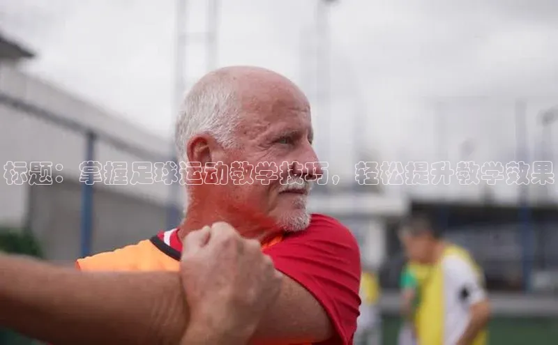 耀世平台官网登录入口如流标题：掌握足球运动教学技巧，轻松提升教学效果
