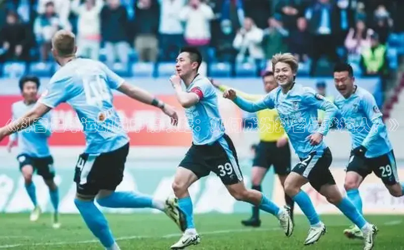 耀世娱乐app下载安装滴滴出行《抖音足球运动员申请攻略：如何成为抖音足球达人？》