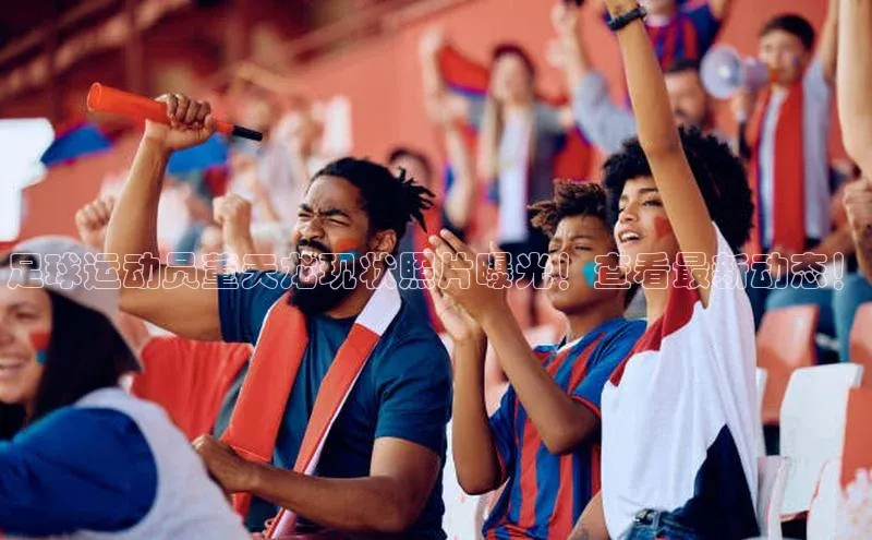 耀世娱乐平台登录彩讯股份足球运动员董天龙现状照片曝光！查看最新动态！