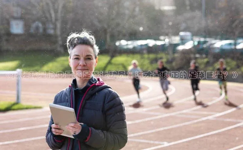 耀世娱乐平台注册网易《揭秘球星心中最强足球运动员：谁才是真正的足球巨星？》