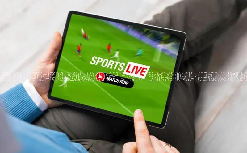 耀世娱乐彩票官方网站百度网盘探秘网红足球运动员的完美身材：超详细图片集锦大揭秘