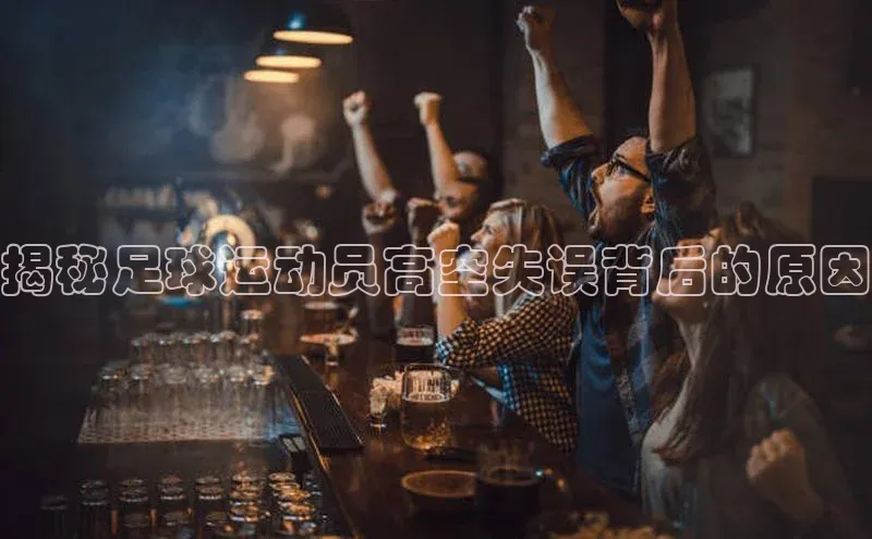 耀世娱乐彩票官方网站百度网盘揭秘足球运动员高空失误背后的原因
