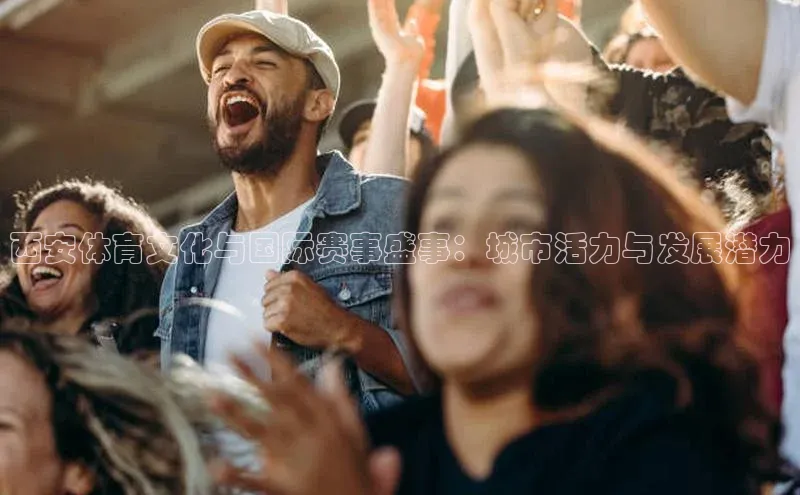 耀世娱乐平台登录彩讯股份西安体育文化与国际赛事盛事：城市活力与发展潜力