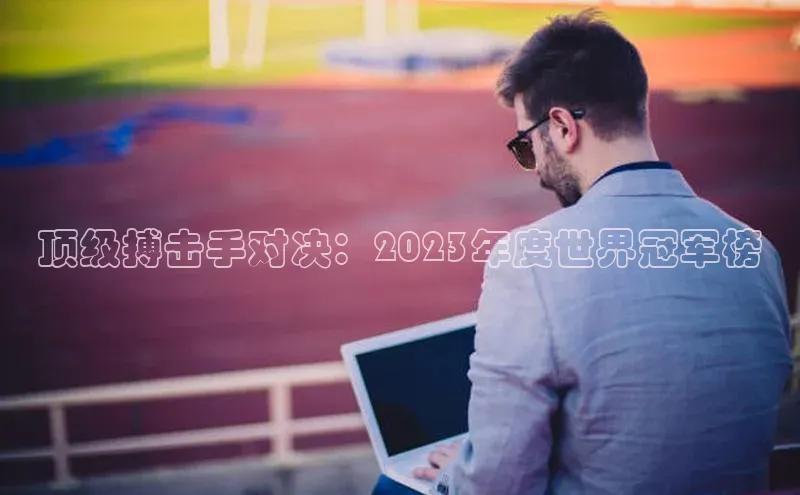 耀世娱乐平台注册百度手机卫士顶级搏击手对决：2023年度世界冠军榜