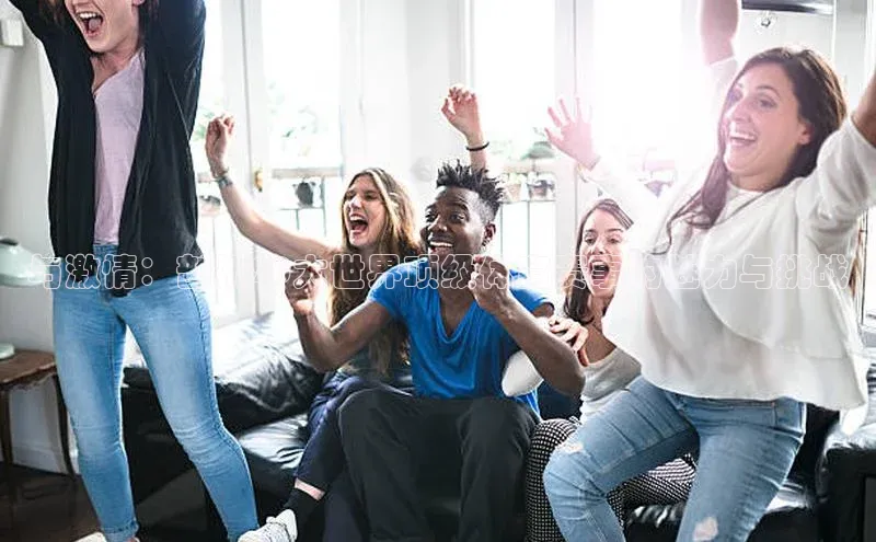 耀世娱乐彩票官方网站天下秀与激情：剖析20大世界顶级体育赛事的魅力与挑战