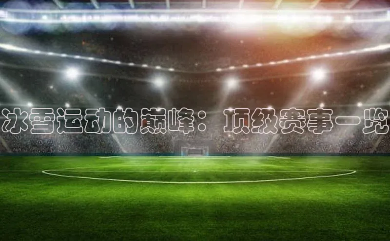 耀世娱乐彩票官方网站猫眼冰雪运动的巅峰：顶级赛事一览