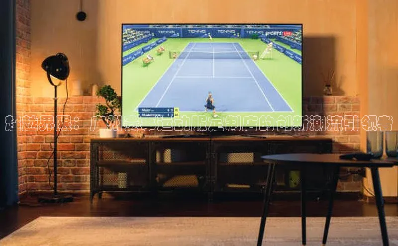 耀世娱乐下载引力传媒超越界限：广州赛事运动服定制店的创新潮流引领者