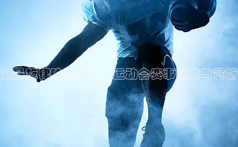 星耀娱乐棋牌最新版百度健康激昂旋律映照梦想：运动会赛事歌曲与赏析