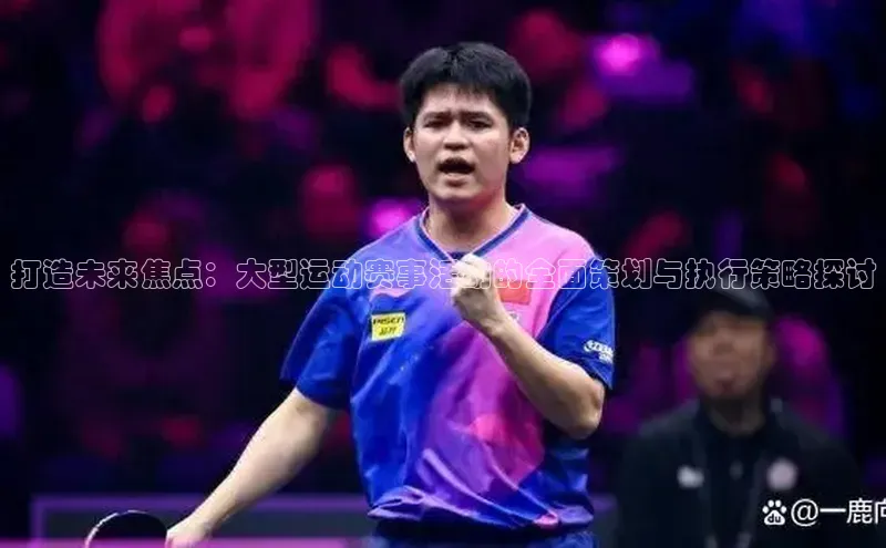 打造未来焦点：大型运动赛事活动的全面策划与执行策略探讨