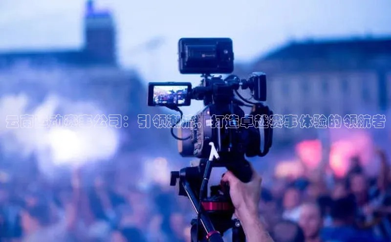 云南运动赛事公司：引领潮流，打造卓越赛事体验的领航者
