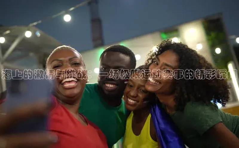 海上的激情与挑战：一场极限运动赛事的精彩瞬间