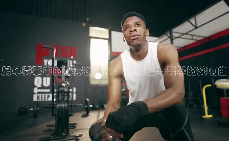 房车赛事中的极限挑战：一场操控与美学的交响曲