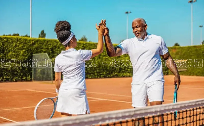 运动员村里的辉煌篇章：一场大型赛事的精彩角逐