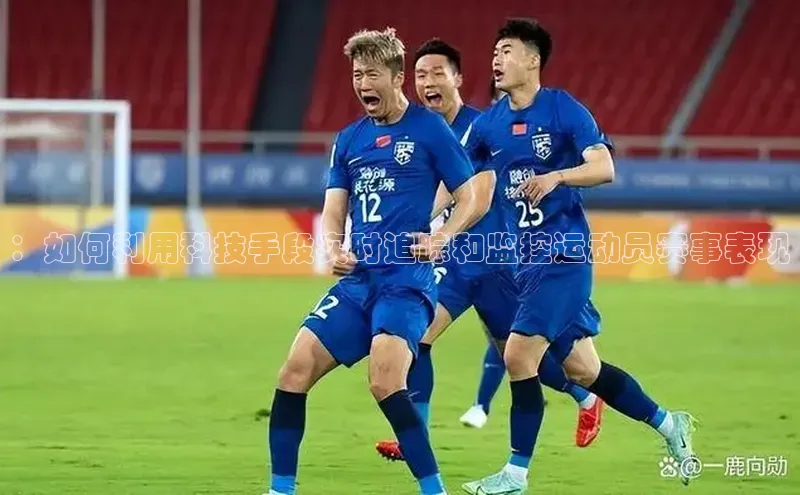 ：如何利用科技手段实时追踪和监控运动员赛事表现
