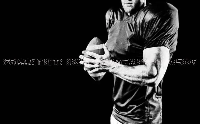 运动赛事准备指南：挑选最适合你的背包的5个关键因素与技巧