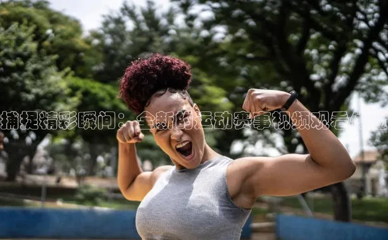 捕捉精彩瞬间：全新的运动赛事视频观看体验