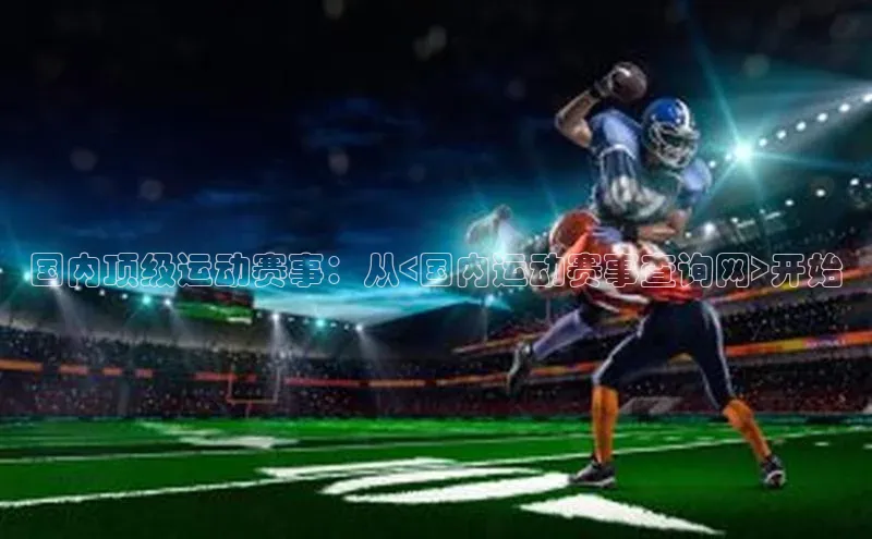 国内顶级运动赛事：从<国内运动赛事查询网>开始