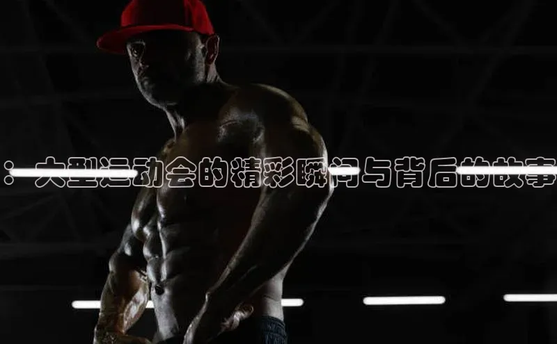 ：大型运动会的精彩瞬间与背后的故事