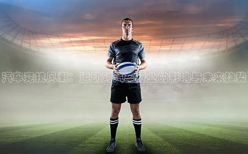 汽车竞技风潮：运动对汽车行业的影响与未来趋势