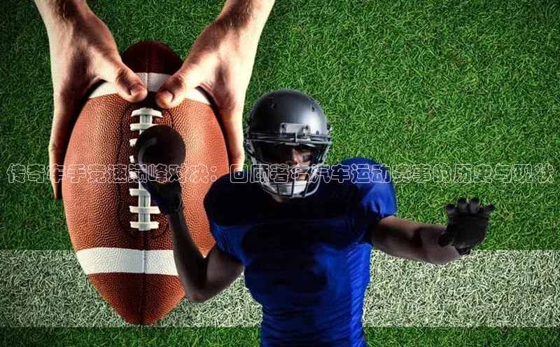 传奇车手竞速巅峰对决：回顾著名汽车运动赛事的历史与现状