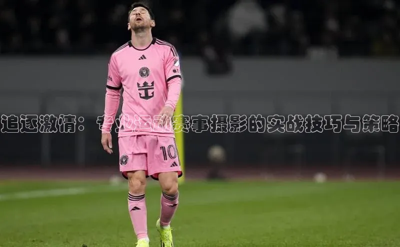 追逐激情：专业运动赛事摄影的实战技巧与策略