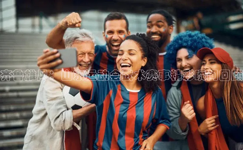 齐鲁雄风：山东运动会武术赛事精彩瞬间回顾