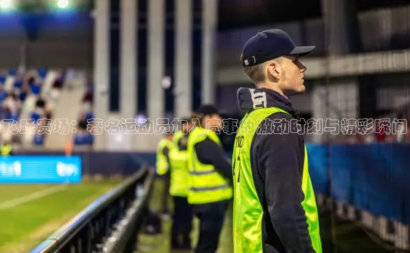 飞跃赛场：著名运动员加入赛事的激动时刻与精彩瞬间