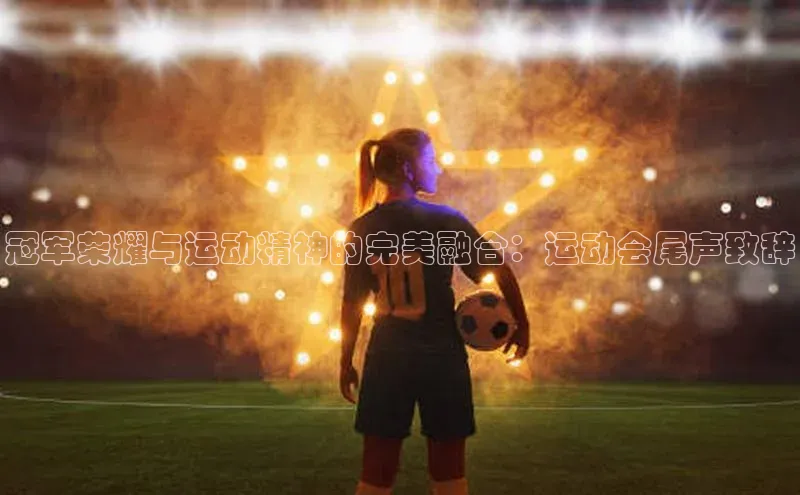 冠军荣耀与运动精神的完美融合：运动会尾声致辞