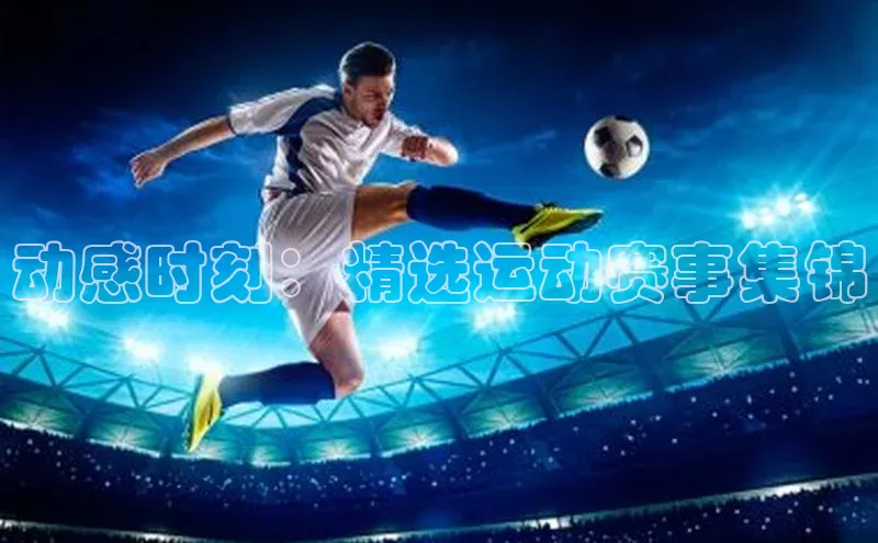 动感时刻：精选运动赛事集锦