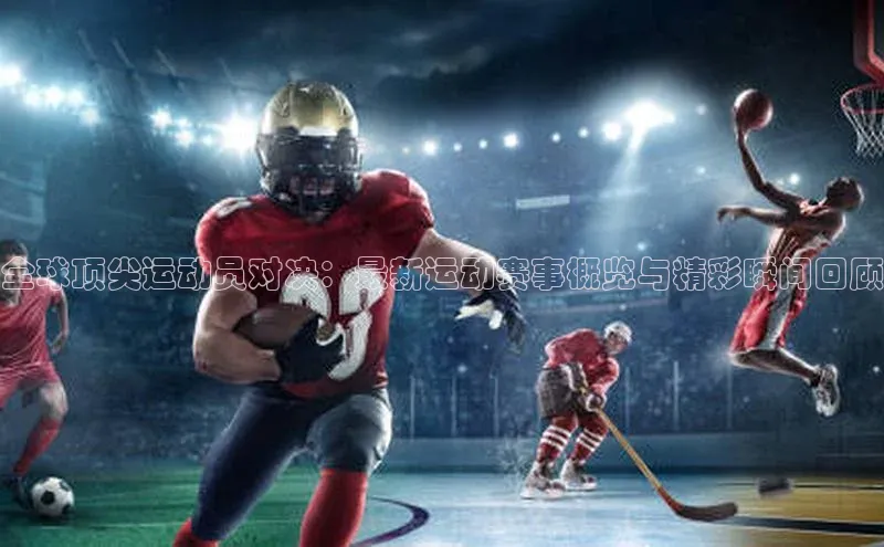 全球顶尖运动员对决：最新运动赛事概览与精彩瞬间回顾