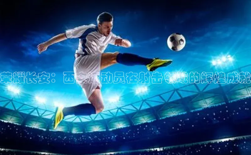 荣耀长安：西安运动员在射击领域的辉煌成就