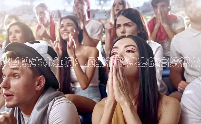 运动赛事小红帽：顶级视觉盛宴的高清视角