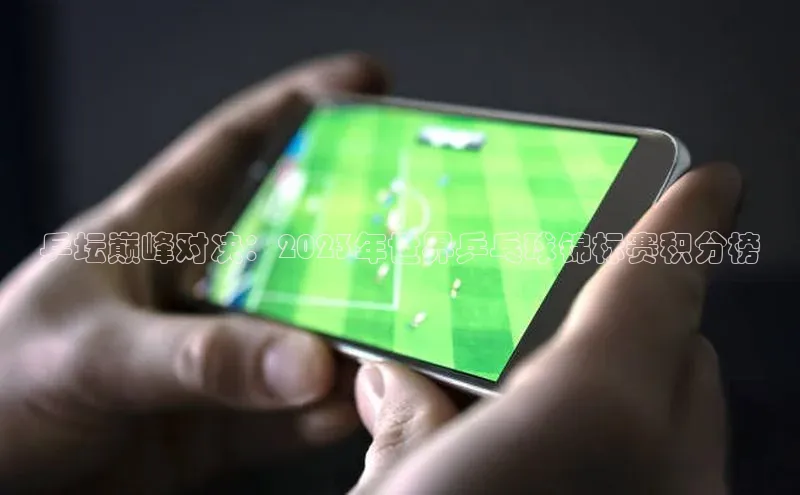 乒坛巅峰对决：2023年世界乒乓球锦标赛积分榜