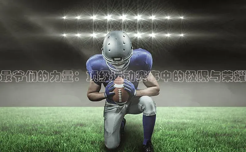 最爷们的力量：顶级运动赛事中的极限与荣耀