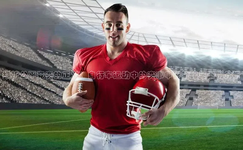 维护公平竞赛的正义：自行车运动中的赛事申诉策略与案例分析