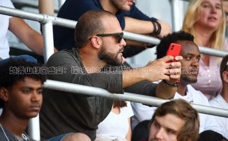 越秀山绿茵盛宴：探讨2023年国际级运动会的精彩瞬间与挑战