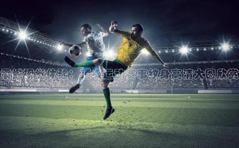 震撼视觉体验：顶级运动赛事纹身高清大图欣赏