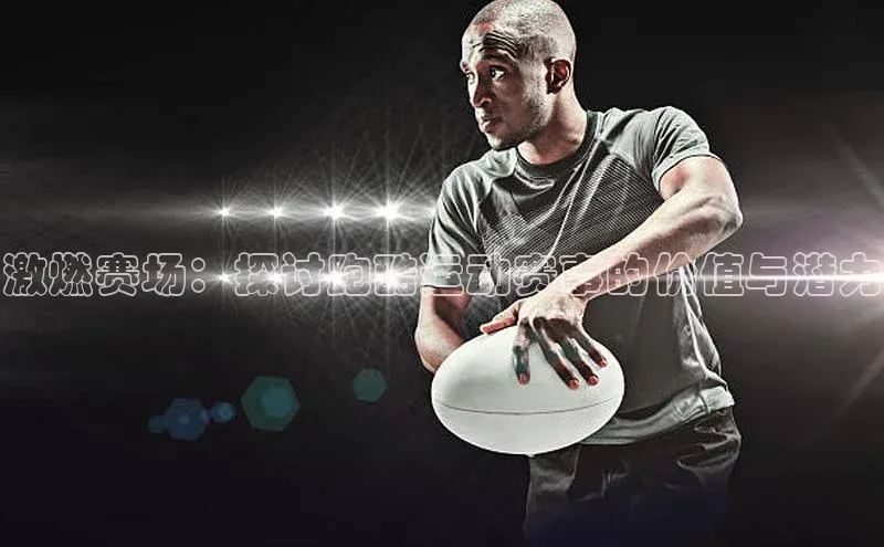 激燃赛场：探讨跑酷运动赛事的价值与潜力