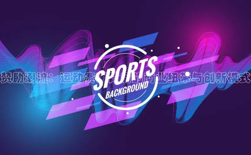 赞助潮流：运动赛事背后的商业纽带与创新模式