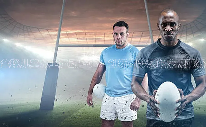 全球儿童水上运动盛事：创新与梦想的交融竞赛