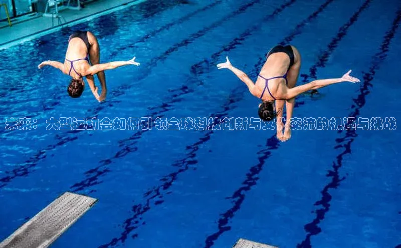 未来：大型运动会如何引领全球科技创新与文化交流的机遇与挑战